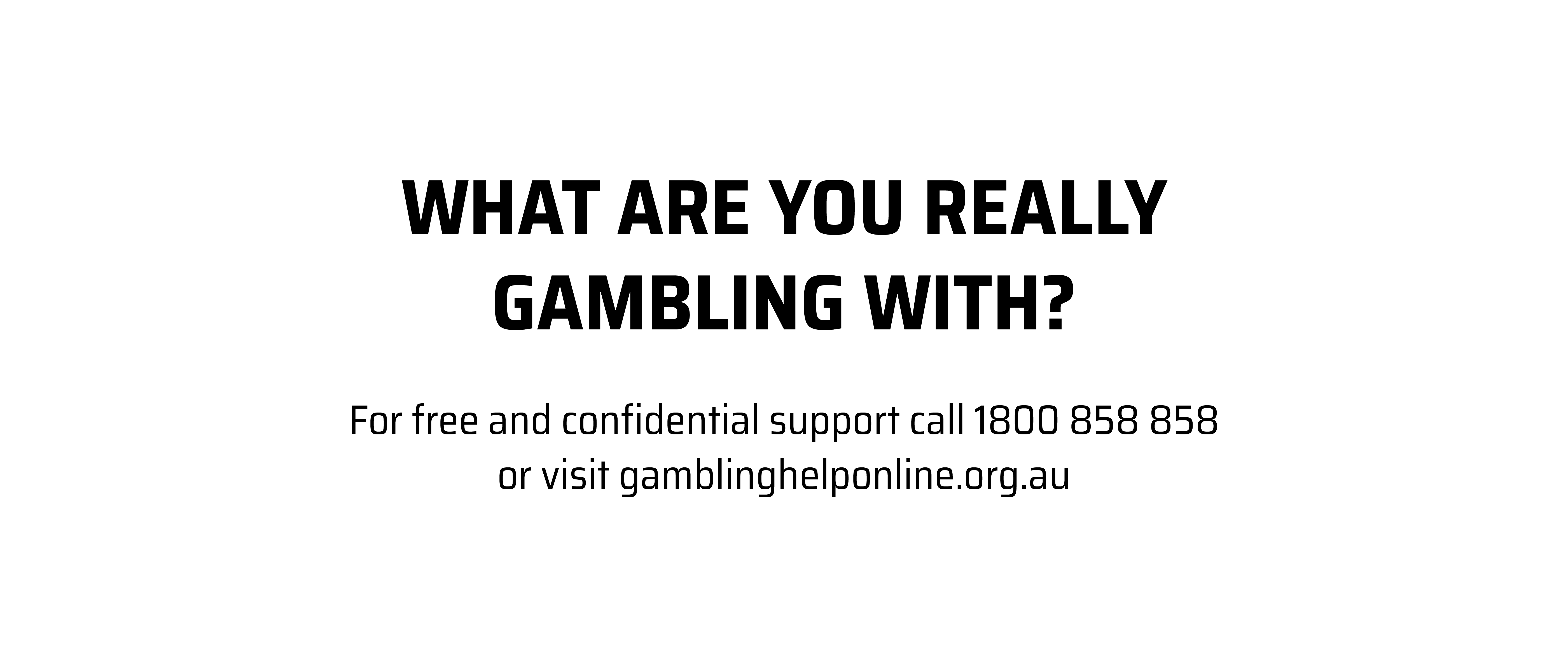 What are you really gambling with? For free and confidential support call 1800 858 858 or visit gamblinghelponline.org.au